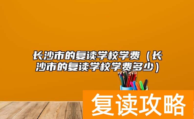 长沙市的复读学校学费（长沙市的复读学校学费多少）