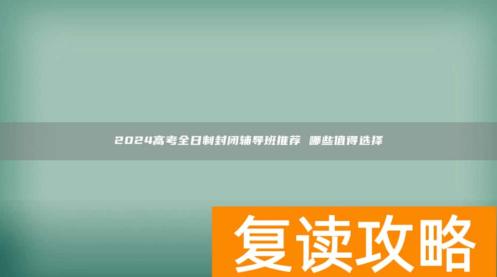 2024高考全日制封闭辅导班推荐 哪些值得选择