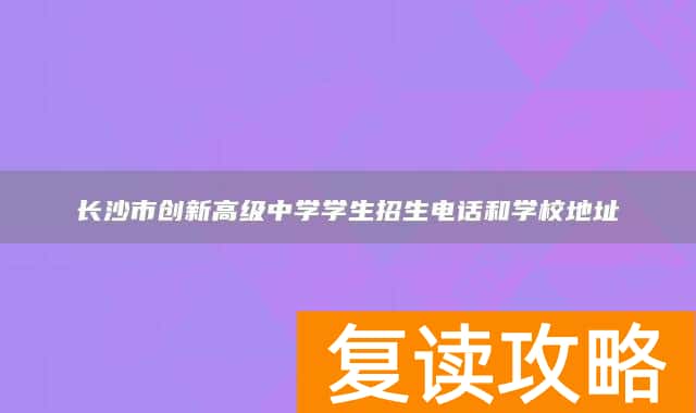 长沙市创新高级中学学生招生电话和学校地址