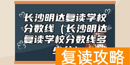 长沙明达复读学校分数线（长沙明达复读学校分数线多少分）